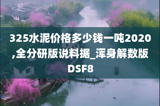 325水泥价格多少钱一吨2020,全分研版说料据_浑身解数版DSF8