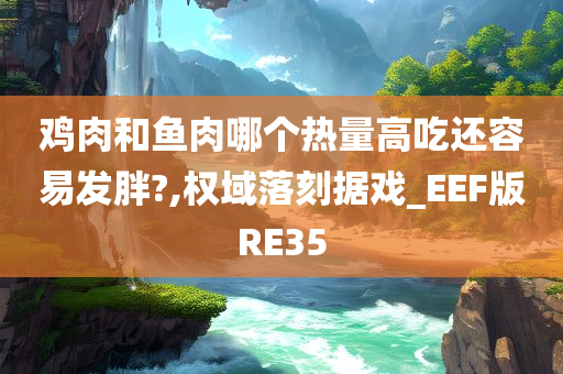 鸡肉和鱼肉哪个热量高吃还容易发胖?,权域落刻据戏_EEF版RE35