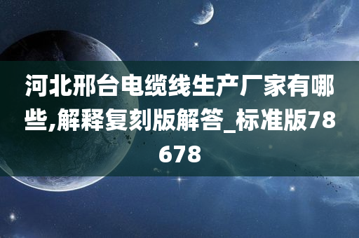 河北邢台电缆线生产厂家有哪些,解释复刻版解答_标准版78678