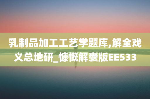 乳制品加工工艺学题库,解全戏义总地研_慷慨解囊版EE533