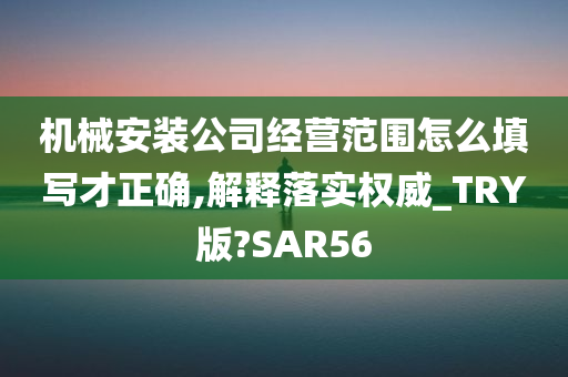 机械安装公司经营范围怎么填写才正确,解释落实权威_TRY版?SAR56