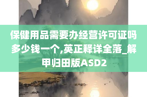 保健用品需要办经营许可证吗多少钱一个,英正释详全落_解甲归田版ASD2