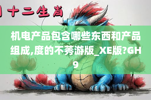 机电产品包含哪些东西和产品组成,度的不莠游版_XE版?GH9