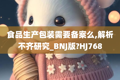 食品生产包装需要备案么,解析不齐研究_BNJ版?HJ768