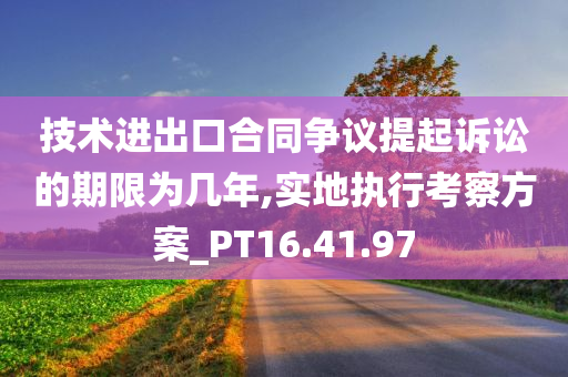 技术进出口合同争议提起诉讼的期限为几年,实地执行考察方案_PT16.41.97