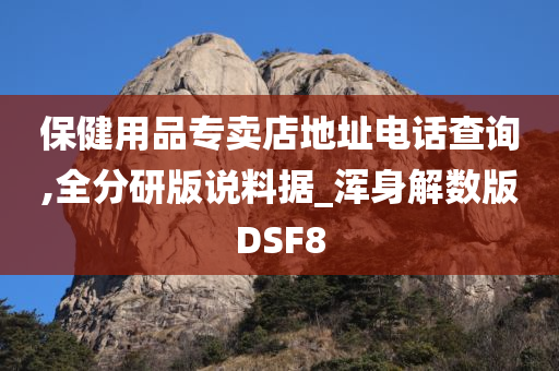 保健用品专卖店地址电话查询,全分研版说料据_浑身解数版DSF8