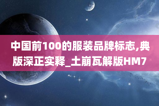 中国前100的服装品牌标志,典版深正实释_土崩瓦解版HM7