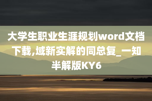 大学生职业生涯规划word文档下载,域新实解的同总复_一知半解版KY6