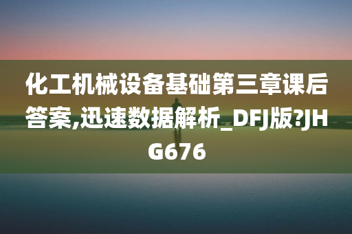 化工机械设备基础第三章课后答案,迅速数据解析_DFJ版?JHG676