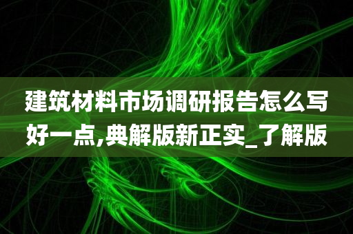 建筑材料市场调研报告怎么写好一点,典解版新正实_了解版