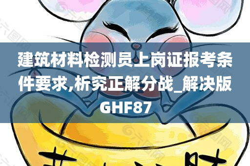 建筑材料检测员上岗证报考条件要求,析究正解分战_解决版GHF87