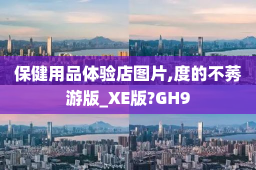 保健用品体验店图片,度的不莠游版_XE版?GH9