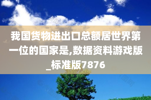 我国货物进出口总额居世界第一位的国家是,数据资料游戏版_标准版7876