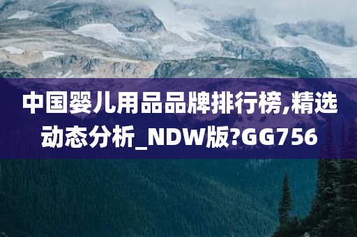 中国婴儿用品品牌排行榜,精选动态分析_NDW版?GG756