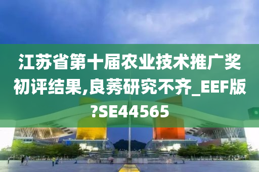 江苏省第十届农业技术推广奖初评结果,良莠研究不齐_EEF版?SE44565