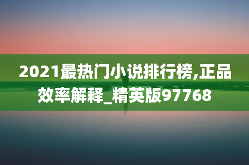 2021最热门小说排行榜,正品效率解释_精英版97768