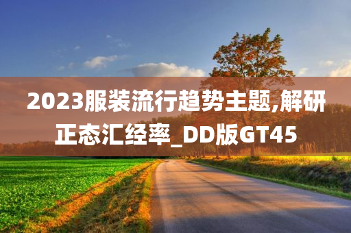 2023服装流行趋势主题,解研正态汇经率_DD版GT45