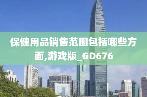 保健用品销售范围包括哪些方面,游戏版_GD676