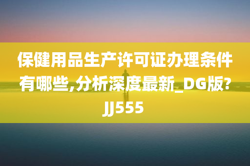 保健用品生产许可证办理条件有哪些,分析深度最新_DG版?JJ555