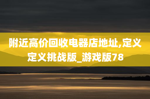 附近高价回收电器店地址,定义定义挑战版_游戏版78