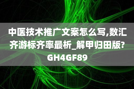 中医技术推广文案怎么写,数汇齐游标齐率最析_解甲归田版?GH4GF89