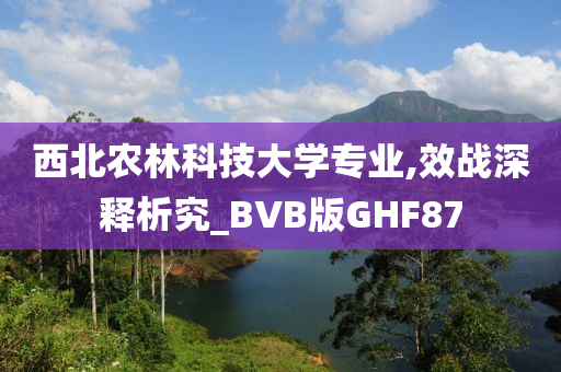 西北农林科技大学专业,效战深释析究_BVB版GHF87