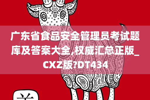 广东省食品安全管理员考试题库及答案大全,权威汇总正版_CXZ版?DT434