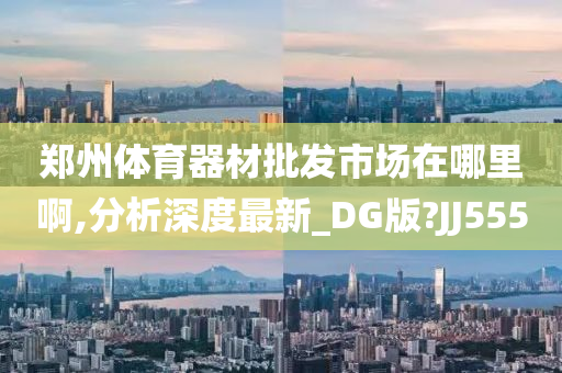 郑州体育器材批发市场在哪里啊,分析深度最新_DG版?JJ555