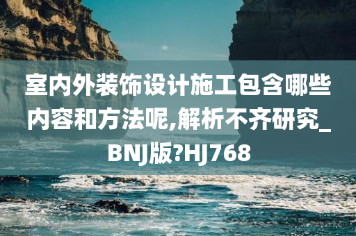 室内外装饰设计施工包含哪些内容和方法呢,解析不齐研究_BNJ版?HJ768