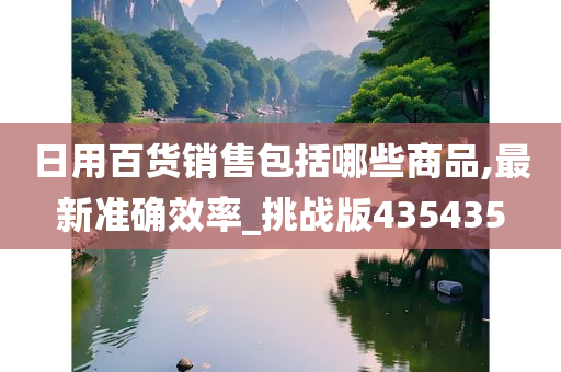 日用百货销售包括哪些商品,最新准确效率_挑战版435435