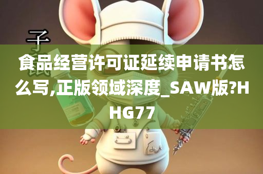 食品经营许可证延续申请书怎么写,正版领域深度_SAW版?HHG77