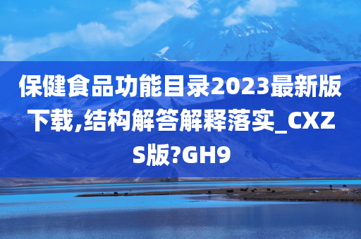 保健食品功能目录2023最新版下载,结构解答解释落实_CXZS版?GH9