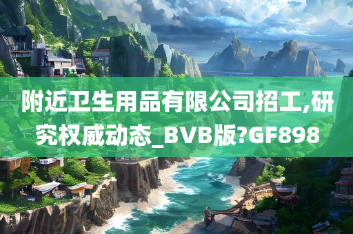 附近卫生用品有限公司招工,研究权威动态_BVB版?GF898