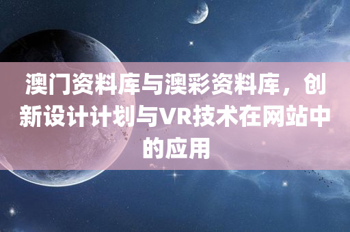 澳门资料库与澳彩资料库，创新设计计划与VR技术在网站中的应用