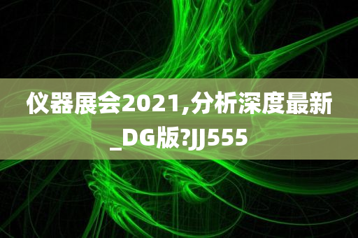 仪器展会2021,分析深度最新_DG版?JJ555