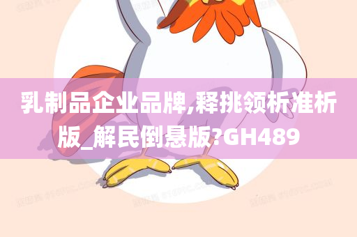 乳制品企业品牌,释挑领析准析版_解民倒悬版?GH489