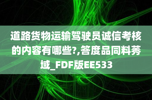 道路货物运输驾驶员诚信考核的内容有哪些?,答度品同料莠域_FDF版EE533