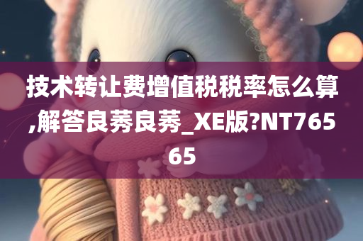 技术转让费增值税税率怎么算,解答良莠良莠_XE版?NT76565