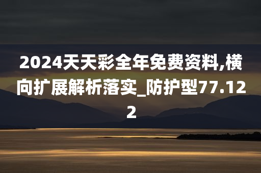 2024天天彩全年免费资料,横向扩展解析落实_防护型77.122