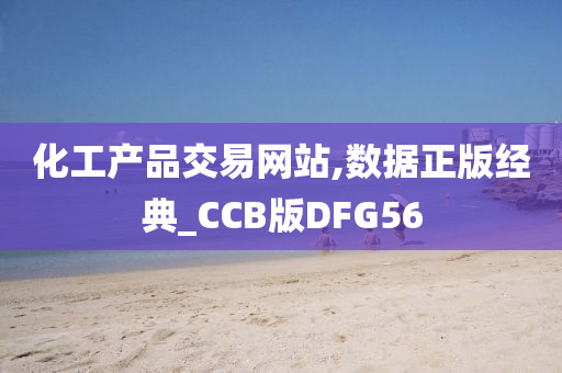 化工产品交易网站,数据正版经典_CCB版DFG56