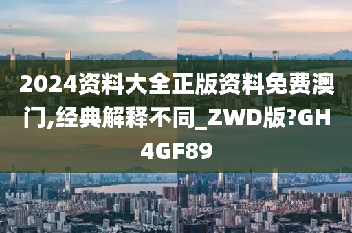 2024资料大全正版资料免费澳门,经典解释不同_ZWD版?GH4GF89