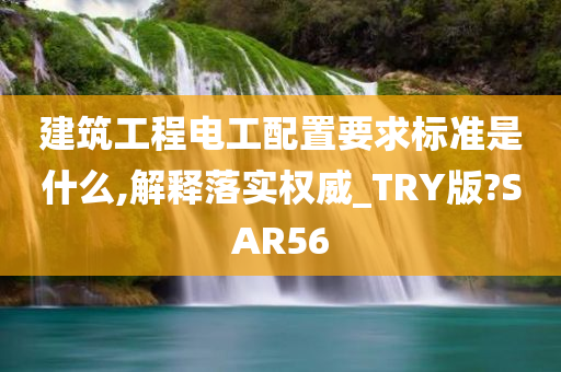 建筑工程电工配置要求标准是什么,解释落实权威_TRY版?SAR56