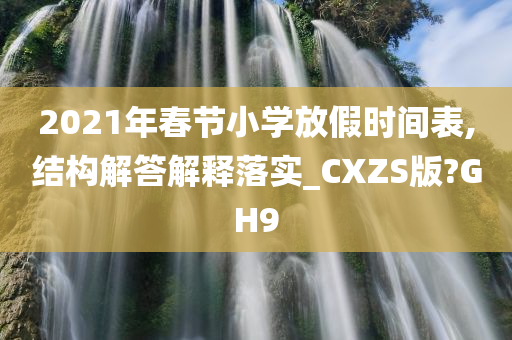 2021年春节小学放假时间表,结构解答解释落实_CXZS版?GH9