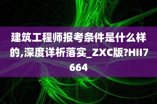 建筑工程师报考条件是什么样的,深度详析落实_ZXC版?HII7664