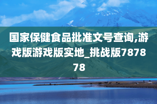 国家保健食品批准文号查询,游戏版游戏版实地_挑战版787878