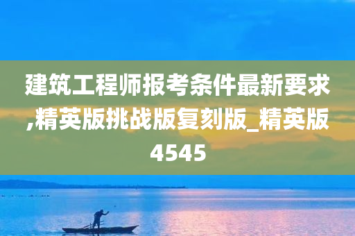 建筑工程师报考条件最新要求,精英版挑战版复刻版_精英版4545