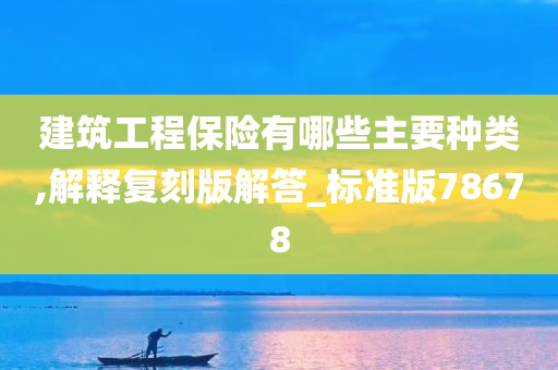 建筑工程保险有哪些主要种类,解释复刻版解答_标准版78678