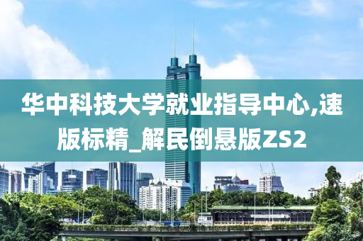 华中科技大学就业指导中心,速版标精_解民倒悬版ZS2