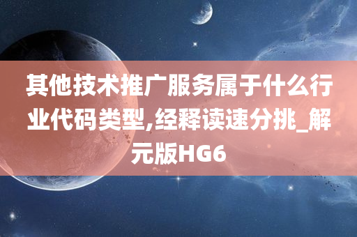 其他技术推广服务属于什么行业代码类型,经释读速分挑_解元版HG6