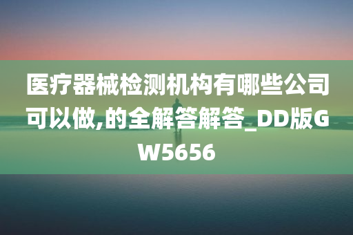 医疗器械检测机构有哪些公司可以做,的全解答解答_DD版GW5656